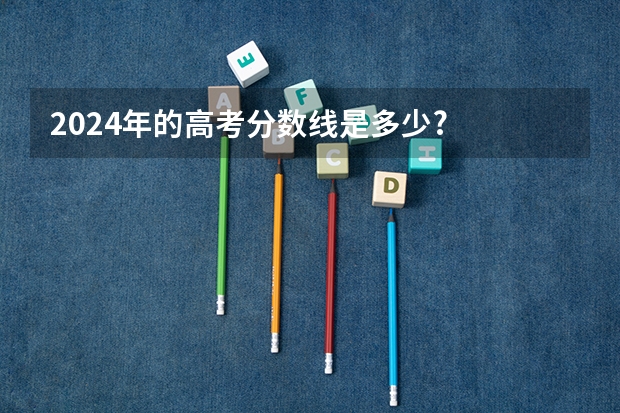 2024年的高考分数线是多少?