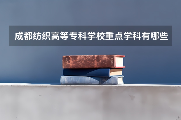 成都纺织高等专科学校重点学科有哪些？评估如何？