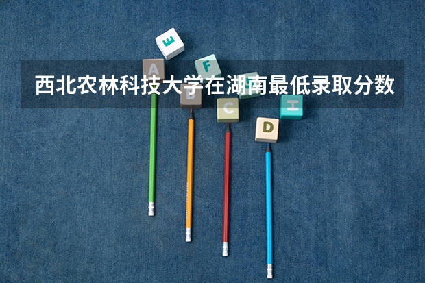 西北农林科技大学在湖南最低录取分数线是多少