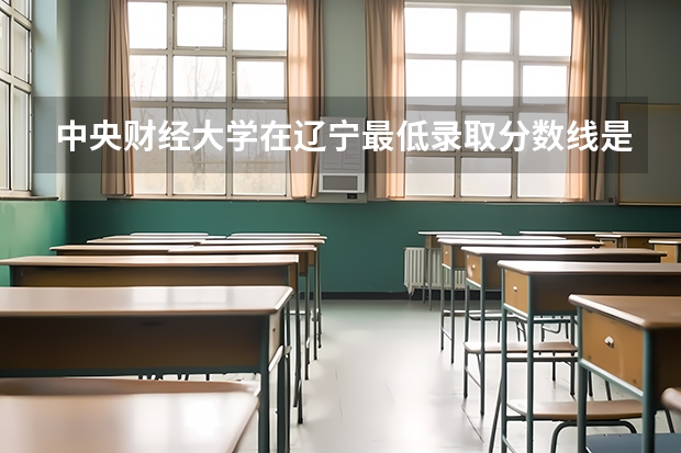 中央财经大学在辽宁最低录取分数线是多少