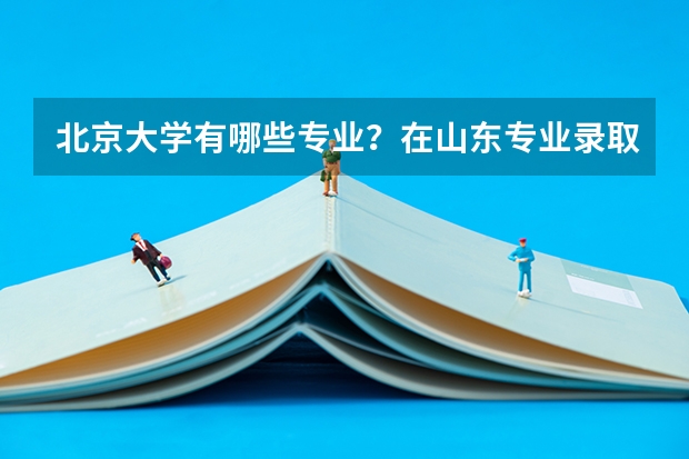 北京大学有哪些专业？在山东专业录取分数线是多少