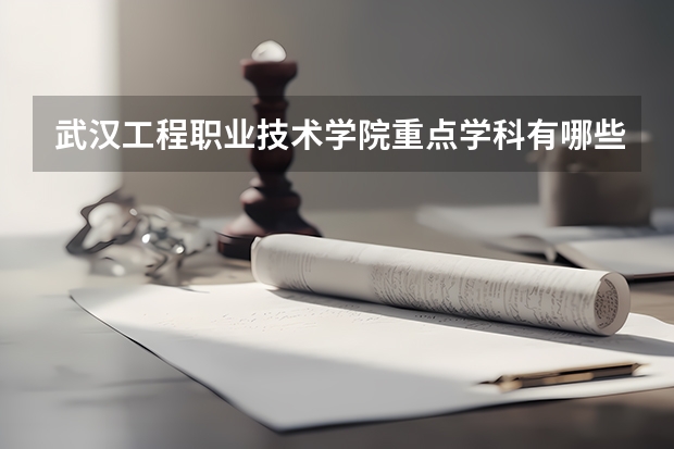 武汉工程职业技术学院重点学科有哪些？评估如何？