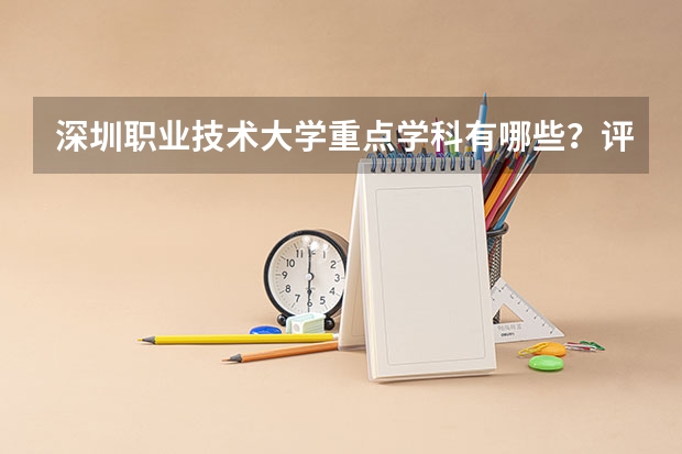 深圳职业技术大学重点学科有哪些？评估如何？