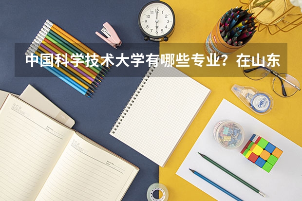 中国科学技术大学有哪些专业？在山东专业录取分数线是多少