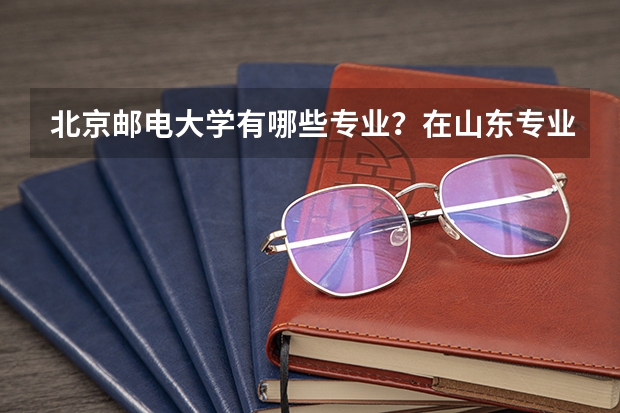 北京邮电大学有哪些专业？在山东专业录取分数线是多少
