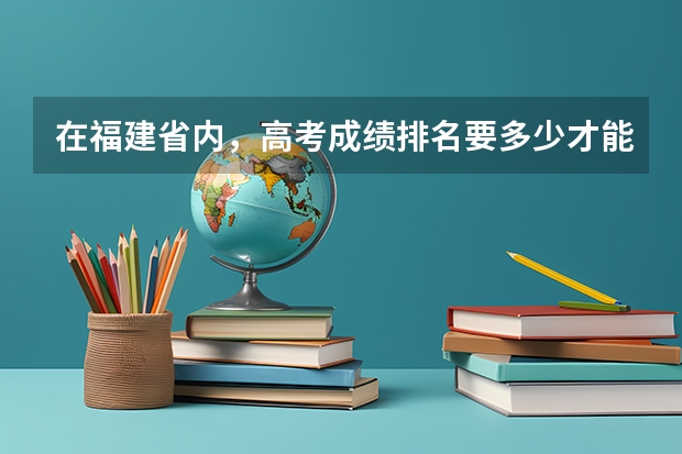 在福建省内，高考成绩排名要多少才能上211大学呢？