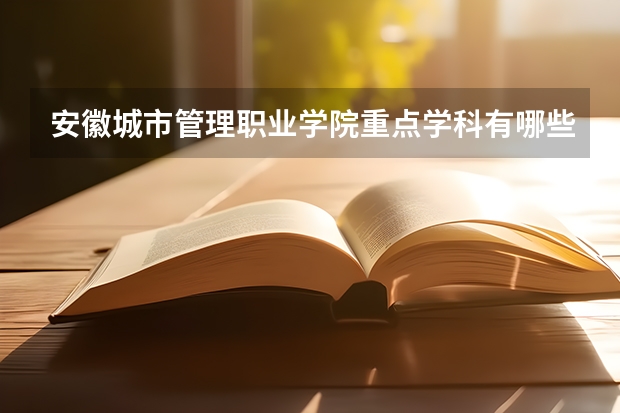 安徽城市管理职业学院重点学科有哪些？评估如何？