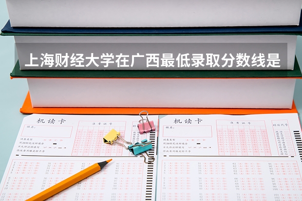 上海财经大学在广西最低录取分数线是多少