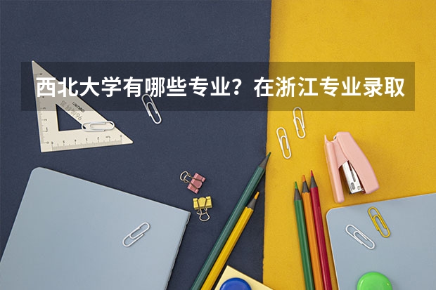 西北大学有哪些专业？在浙江专业录取分数线是多少