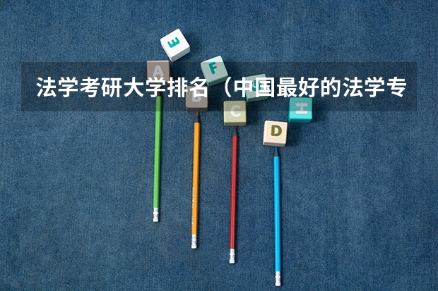 法学考研大学排名（中国最好的法学专业大学排名）