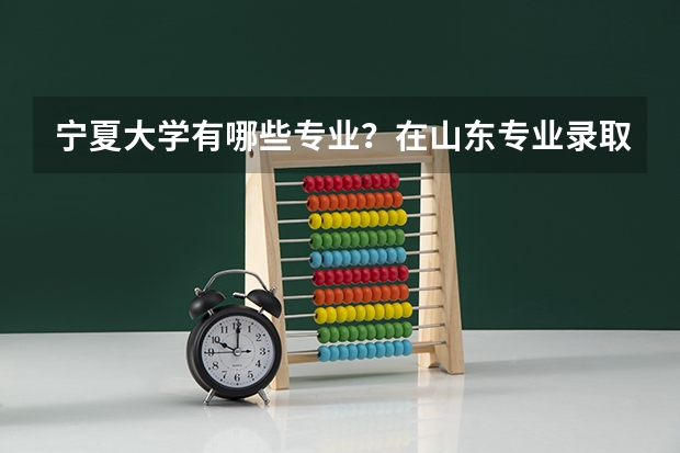 宁夏大学有哪些专业？在山东专业录取分数线是多少