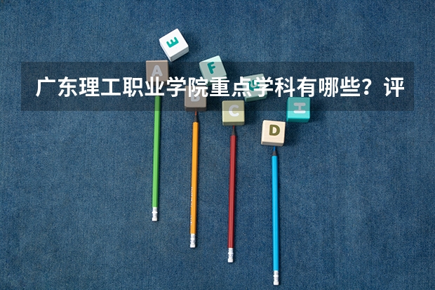 广东理工职业学院重点学科有哪些？评估如何？