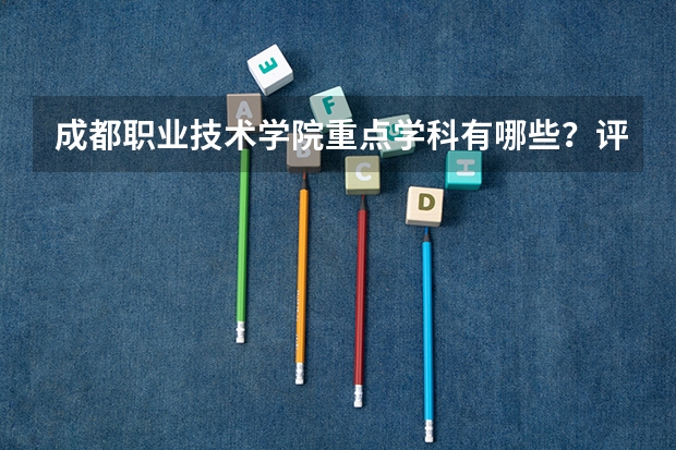 成都职业技术学院重点学科有哪些？评估如何？