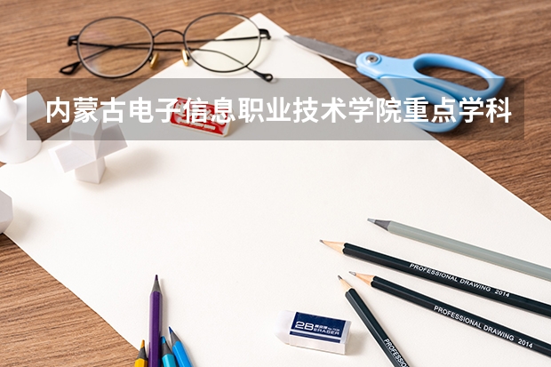 内蒙古电子信息职业技术学院重点学科有哪些？评估如何？