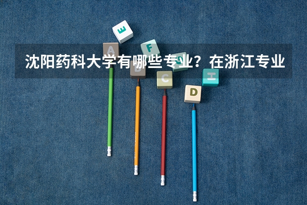 沈阳药科大学有哪些专业？在浙江专业录取分数线是多少