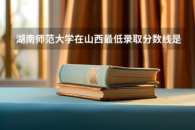 湖南师范大学在山西最低录取分数线是多少