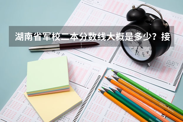 湖南省军校二本分数线大概是多少？接近一本分数线的有哪些？