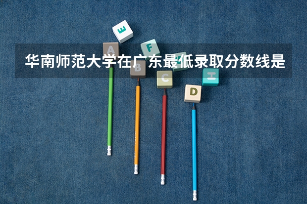华南师范大学在广东最低录取分数线是多少