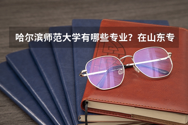 哈尔滨师范大学有哪些专业？在山东专业录取分数线是多少