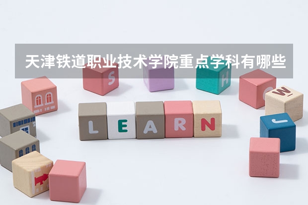 天津铁道职业技术学院重点学科有哪些？评估如何？