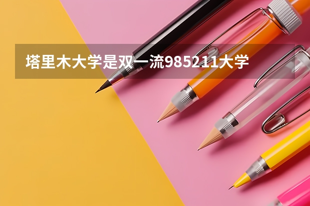 塔里木大学是双一流/985/211大学吗(2024分数线预测)