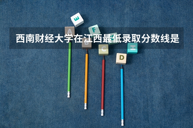 西南财经大学在江西最低录取分数线是多少