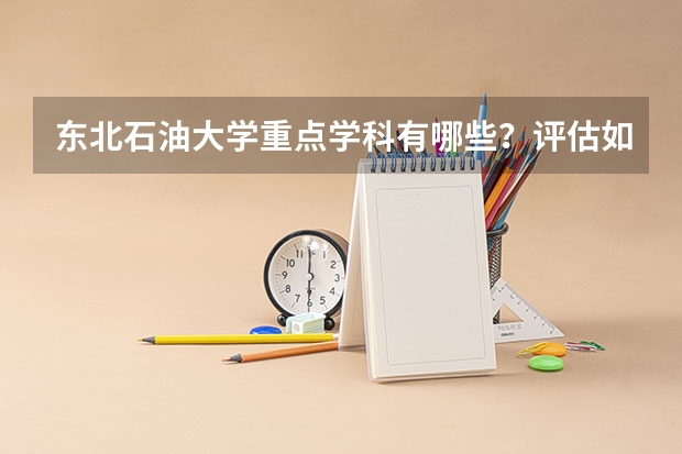 东北石油大学重点学科有哪些？评估如何？