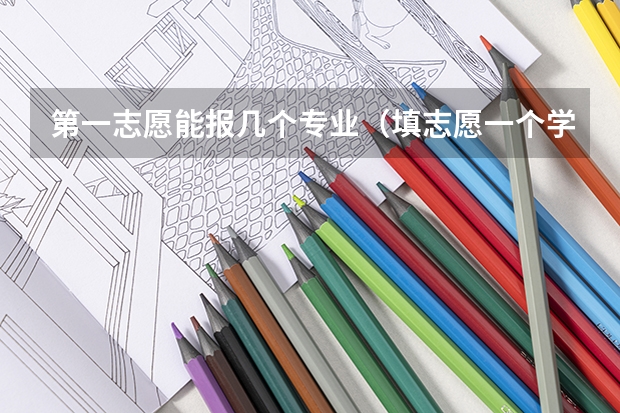 第一志愿能报几个专业（填志愿一个学校可以填几个专业）