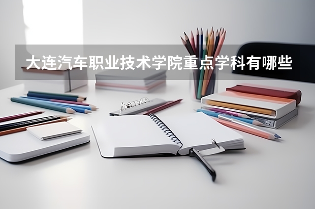 大连汽车职业技术学院重点学科有哪些？评估如何？