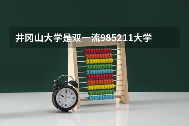 井冈山大学是双一流/985/211大学吗(2024分数线预测)