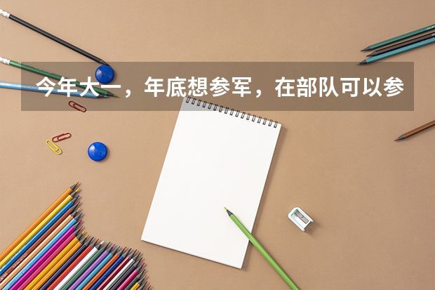 今年大一，年底想参军，在部队可以参加军考么，军考和高考有些什么区别呢？