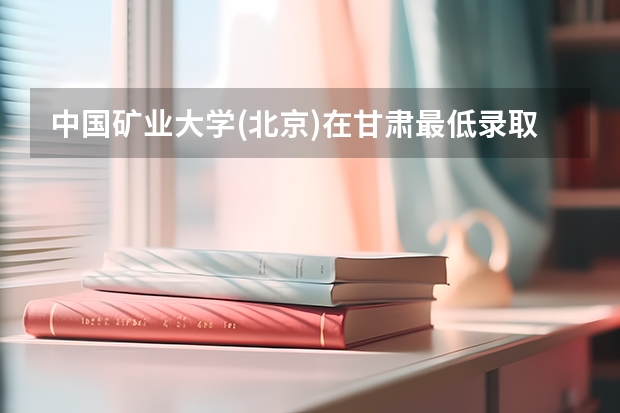 中国矿业大学(北京)在甘肃最低录取分数线是多少