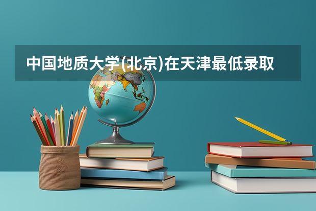 中国地质大学(北京)在天津最低录取分数线是多少