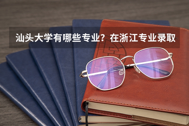 汕头大学有哪些专业？在浙江专业录取分数线是多少