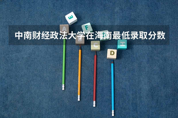 中南财经政法大学在海南最低录取分数线是多少