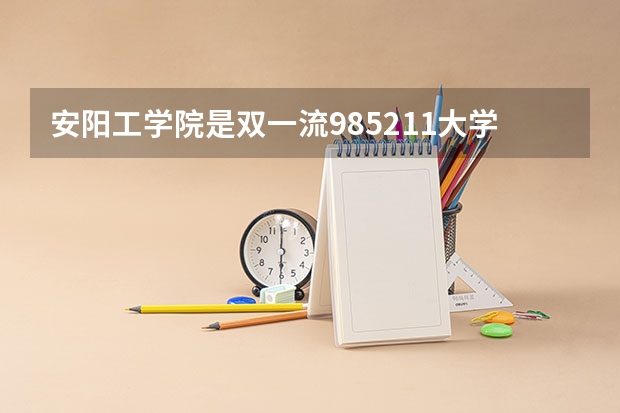 安阳工学院是双一流/985/211大学吗(2024分数线预测)