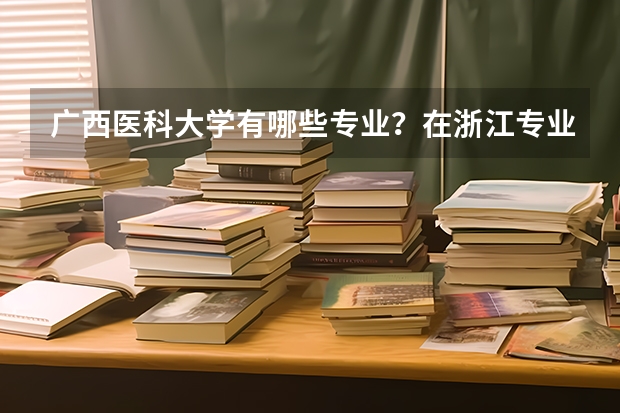 广西医科大学有哪些专业？在浙江专业录取分数线是多少