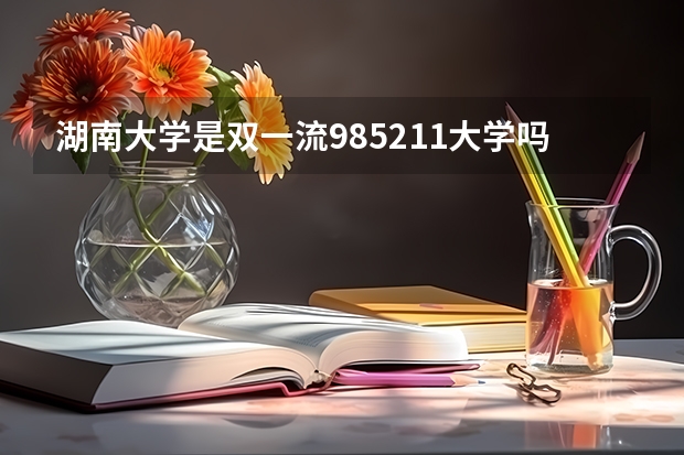 湖南大学是双一流/985/211大学吗?历年分数线是多少