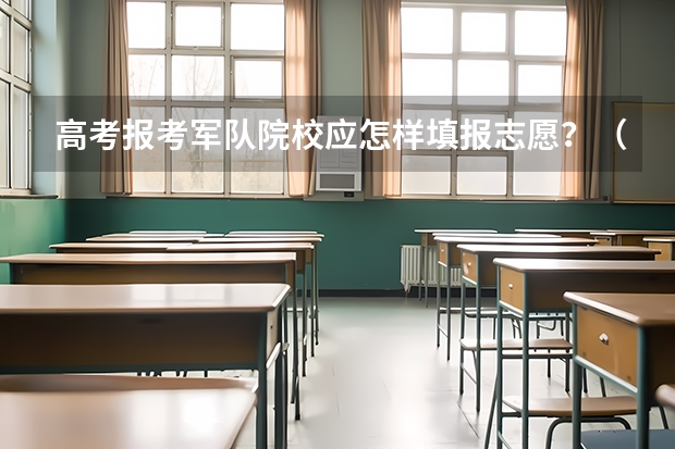 高考报考军队院校应怎样填报志愿？（高考成绩下来了，怎样可以报考军校）