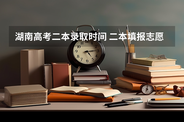 湖南高考二本录取时间 二本填报志愿截止时间
