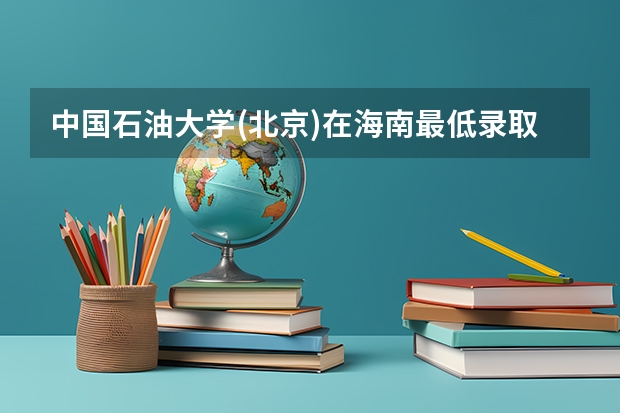 中国石油大学(北京)在海南最低录取分数线是多少