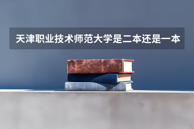 天津职业技术师范大学是二本还是一本？ 天津师范大学是一本还是二本
