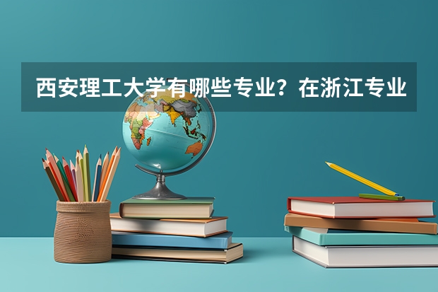 西安理工大学有哪些专业？在浙江专业录取分数线是多少