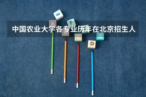 中国农业大学各专业历年在北京招生人数是多少