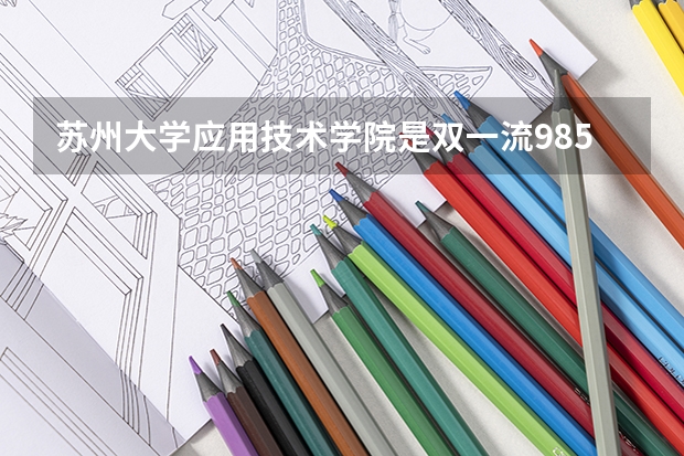 苏州大学应用技术学院是双一流/985/211大学吗(2024分数线预测)