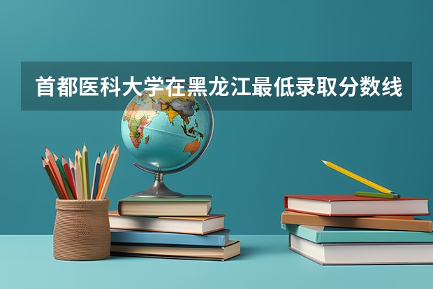 首都医科大学在黑龙江最低录取分数线是多少