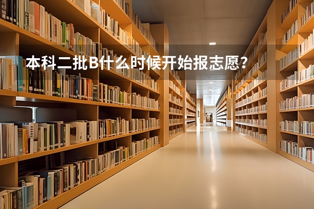 本科二批B什么时候开始报志愿？