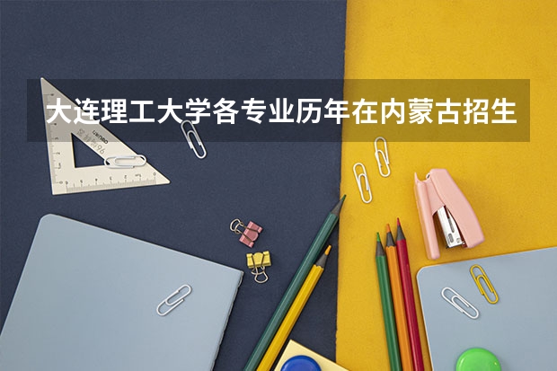 大连理工大学各专业历年在内蒙古招生人数是多少