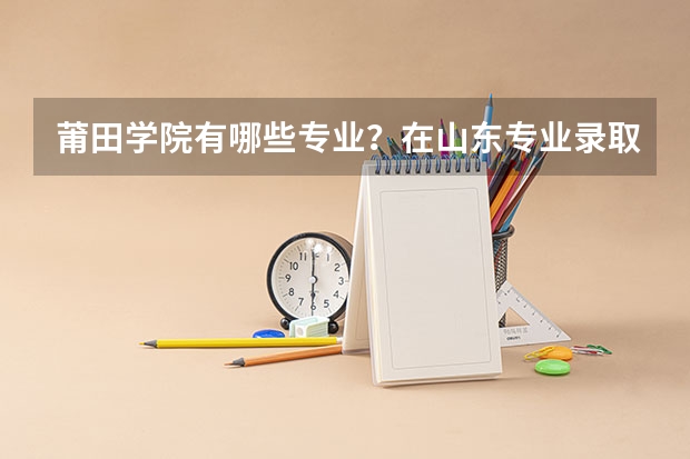 莆田学院有哪些专业？在山东专业录取分数线是多少