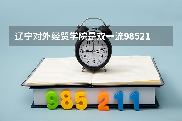 辽宁对外经贸学院是双一流/985/211大学吗(2024分数线预测)